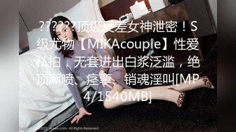 ??????顶级反差女神泄密！S级尤物【MIKAcouple】性爱私拍，无套进出白浆泛滥，绝顶潮喷、痉挛、销魂淫叫[MP4/1540MB]