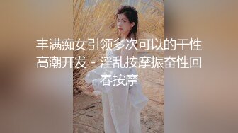 丰满痴女引领多次可以的干性高潮开发－淫乱按摩振奋性回春按摩