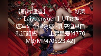 【新片速遞】 ✨✨✨ ❤❤❤好美~【aiyuenyuen】UT女神~进军ST全裸诱惑~乳夹道具自慰近距离✨✨✨土豪最爱[4770MB/MP4/05:23:42]