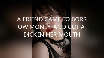 A FRIEND CAME TO BORROW MONEY, AND GOT A DICK IN HER MOUTH