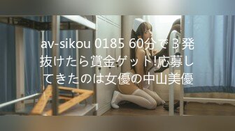 av-sikou 0185 60分で３発抜けたら賞金ゲット!応募してきたのは女優の中山美優