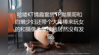 哈喽KT情趣套房TP黝黑哥和白嫩少妇还带个大棒棒来玩女的和摄像头零接触居然没有发现