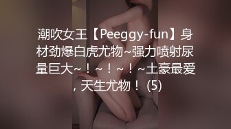 潮吹女王【Peeggy-fun】身材劲爆白虎尤物~强力喷射尿量巨大~！~！~！~土豪最爱，天生尤物！ (5)