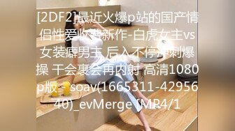 [2DF2]最近火爆p站的国产情侣性爱收费新作-白虎女主vs女装癖男主 后入不停冲刺爆操 干会裹会再内射 高清1080p版 - soav(1665311-4295640)_evMerge [MP4/1