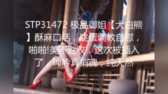 STP31472 极品御姐【大白熊】酥麻口活，跳蛋调教自慰，啪啪!美不胜收，这次被插入了，呻吟真销魂，纯天然