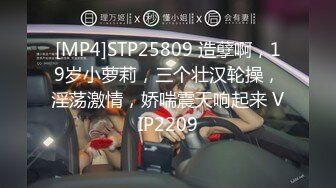 [MP4]STP25809 造孽啊，19岁小萝莉，三个壮汉轮操，淫荡激情，娇喘震天响起来 VIP2209