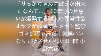 「りっかちゃんに彼氏が出来たなんて…」 10年分の片思いが爆発する隣人の異常性欲オヤジが媚薬でキメセク監禁 ゴミ部屋で汗だく失禁いいなり同棲させられた3日間 小野六花