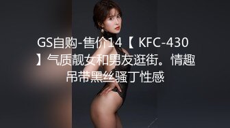 GS自购-售价14【 KFC-430 】气质靓女和男友逛街。情趣吊带黑丝骚丁性感