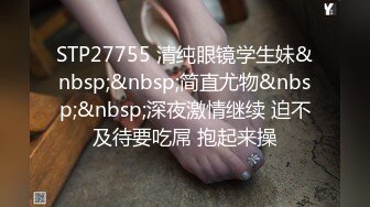 STP27755 清纯眼镜学生妹&nbsp;&nbsp;简直尤物&nbsp;&nbsp;深夜激情继续 迫不及待要吃屌 抱起来操