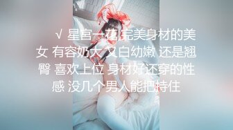 ❤️√ 星宮一花 完美身材的美女 有容奶大 又白幼嫩 还是翘臀 喜欢上位 身材好还穿的性感 没几个男人能把持住