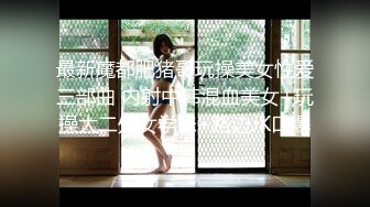 最新魔都肥猪哥玩操美女性爱三部曲 内射中韩混血美女+玩操大二处女学妹+路边JK口爆