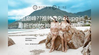 颜值巅峰??推特@Pickupgirl 最新约炮女神级颜值外围御姐口活一流