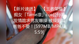 【新片速遞】 ✨【王者荣耀】痴女「Tame凛」cos公孙离发情跪求男友爆操 被操到喊爸爸不要！[597MB/MP4/35:59]