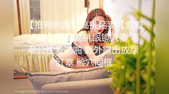 【推特网黄】高挑荡妻【索爱人妻】长腿高挑眼镜人妻 与老公性爱啪啪 野外露出放尿 肛塞 脸穴同框