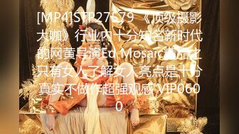 [MP4]STP27579 《顶级摄影大咖》行业内十分知名新时代的网黄导演Ed Mosaic精品之只有女人了解女人亮点是十分真实不做作超强观感 VIP0600