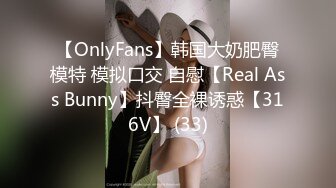 【OnlyFans】韩国大奶肥臀模特 模拟口交 自慰【Real Ass Bunny】抖臀全裸诱惑【316V】 (33)