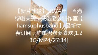 【新片速遞】 2024年，香港绿帽夫妻，咸湿老公制作室【hamsuphusband】 最新付费订阅，约单男老婆喜欢[1.23G/MP4/27:34]