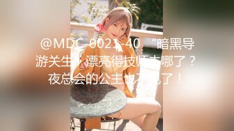 @MDC-0021-40 “暗黑导游关生”漂亮得技师去哪了？夜总会的公主也不见了！