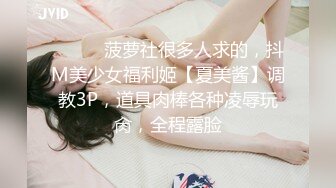 ⚫️⚫️菠萝社很多人求的，抖M美少女福利姬【夏美酱】调教3P，道具肉棒各种凌辱玩肏，全程露脸