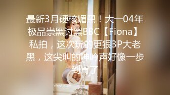 最新3月硬核媚黑！大一04年极品崇黑讨黑BBC【Fiona】私拍，这次玩的更狠3P大老黑，这尖叫的呻吟声好像一步到胃了