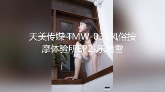 天美传媒 TMW-035风俗按摩体验所EP2-乐淆雪