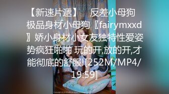 【新速片遞】 ⭐反差小母狗⭐极品身材小母狗〖fairymxxd〗娇小身材小女友独特性爱姿势疯狂啪啪 玩的开,放的开,才能彻底的舒服![252M/MP4/19:59]