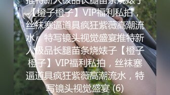 推特新人极品长腿苗条烧婊子【橙子橙子】VIP福利私拍，丝袜塞逼道具疯狂紫薇高潮流水，特写镜头视觉盛宴推特新人极品长腿苗条烧婊子【橙子橙子】VIP福利私拍，丝袜塞逼道具疯狂紫薇高潮流水，特写镜头视觉盛宴 (6)