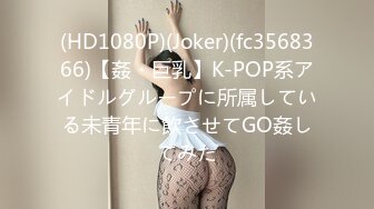 (HD1080P)(Joker)(fc3568366)【姦・巨乳】K-POP系アイドルグループに所属している未青年に飲させてGO姦してみた