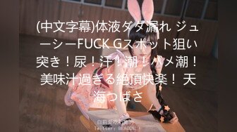 (中文字幕)体液ダダ漏れ ジューシーFUCK Gスポット狙い突き！尿！汗！潮！ハメ潮！美味汁過ぎる絶頂快楽！ 天海つばさ