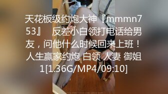 天花板级约炮大神『mmmn753』✿反差小白领打电话给男友，问他什么时候回来上班！人生赢家约炮 白领 人妻 御姐1[1.36G/MP4/09:10]