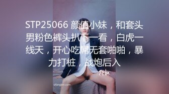 STP25066 颜值小妹，和套头男粉色裤头扒下一看，白虎一线天，开心吃屌无套啪啪，暴力打桩，战炮后入