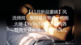 ⚫️⚫️【11月新品重磅】风流倜傥，推特健身男模，约炮大神【YoShiE冰块】爆肏各种美女健身婊，非常带劲儿