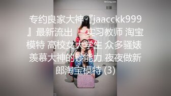 专约良家大神『jaacckk999』最新流出❤️实习教师 淘宝模特 高校女大学生 众多骚婊 羡慕大神的钞能力 夜夜做新郎淘宝模特 (3)