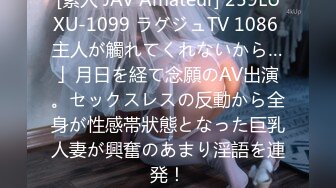 [素人 JAV Amateur] 259LUXU-1099 ラグジュTV 1086 主人が觸れてくれないから…」月日を経て念願のAV出演。セックスレスの反動から全身が性感帯狀態となった巨乳人妻が興奮のあまり淫語を連発！