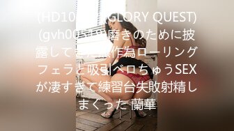 (HD1080P)(GLORY QUEST)(gvh00519)磨きのために披露してきた無作為ローリングフェラと吸引ベロちゅうSEXが凄すぎて練習台失敗射精しまくった 蘭華